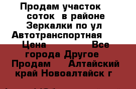 Продам участок 10 соток .в районе Зеркалки по ул. Автотранспортная 91 › Цена ­ 450 000 - Все города Другое » Продам   . Алтайский край,Новоалтайск г.